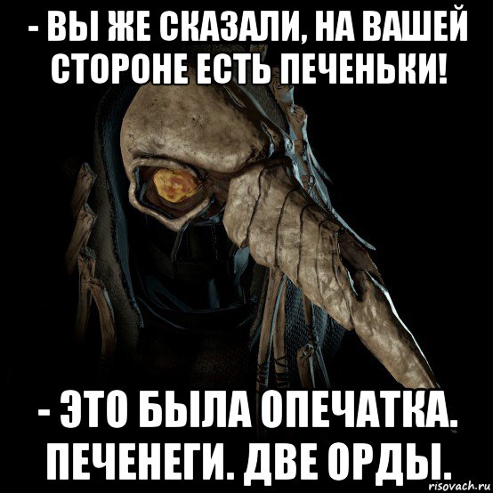 - вы же сказали, на вашей стороне есть печеньки! - это была опечатка. печенеги. две орды.