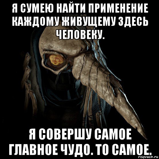 я сумею найти применение каждому живущему здесь человеку. я совершу самое главное чудо. то самое.
