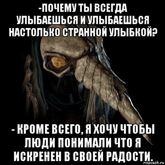 -почему ты всегда улыбаешься и улыбаешься настолько странной улыбкой? - кроме всего, я хочу чтобы люди понимали что я искренен в своей радости.
