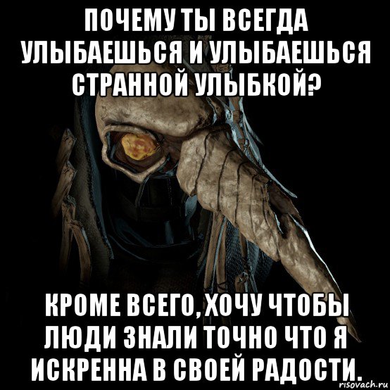 почему ты всегда улыбаешься и улыбаешься странной улыбкой? кроме всего, хочу чтобы люди знали точно что я искренна в своей радости.