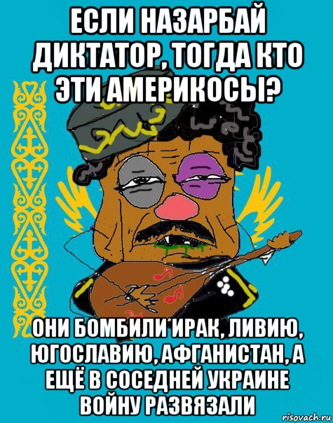 если назарбай диктатор, тогда кто эти америкосы? они бомбили ирак, ливию, югославию, афганистан, а ещё в соседней украине войну развязали