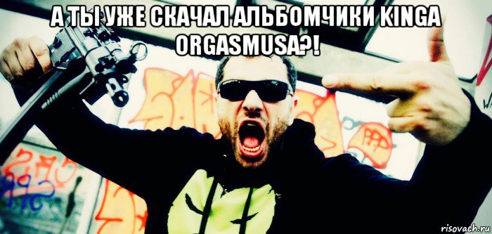 а ты уже скачал альбомчики kinga orgasmusa?! , Мем King Orgasmus