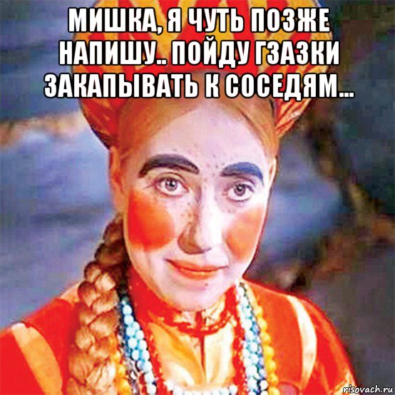 мишка, я чуть позже напишу.. пойду гзазки закапывать к соседям... , Мем Кокошнк