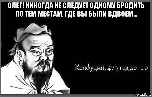 олег! никогда не следует одному бродить по тем местам, где вы были вдвоем... 