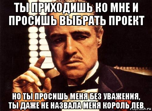 ты приходишь ко мне и просишь выбрать проект но ты просишь меня без уважения, ты даже не назвала меня король лев, Мем крестный отец