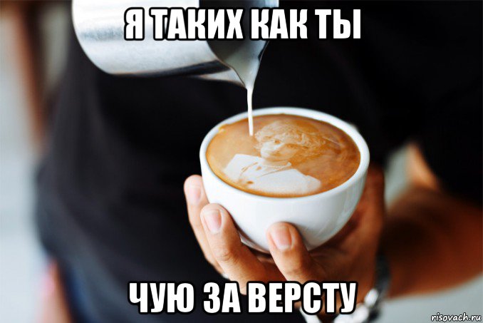 я таких как ты чую за версту