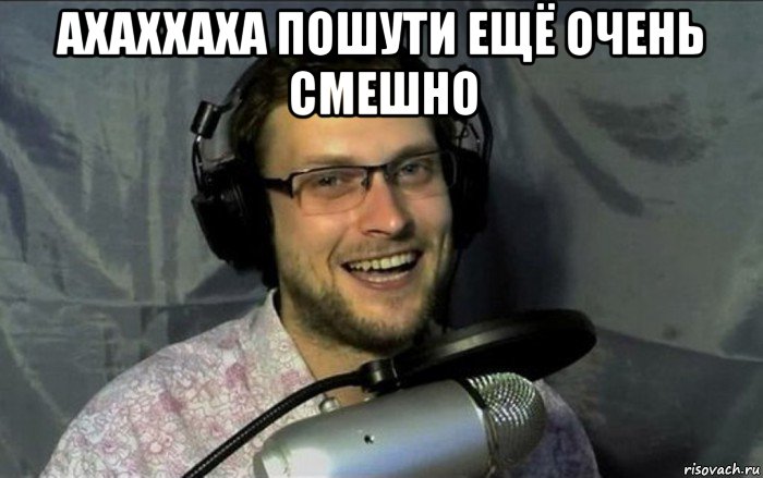 ахаххаха пошути ещё очень смешно 