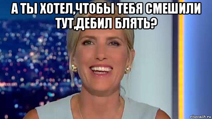 а ты хотел,чтобы тебя смешили тут,дебил блять? , Мем Laura ingraham
