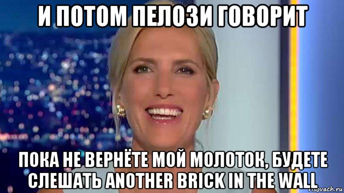 и потом пелози говорит пока не вернёте мой молоток, будете слешать another brick in the wall, Мем Laura ingraham