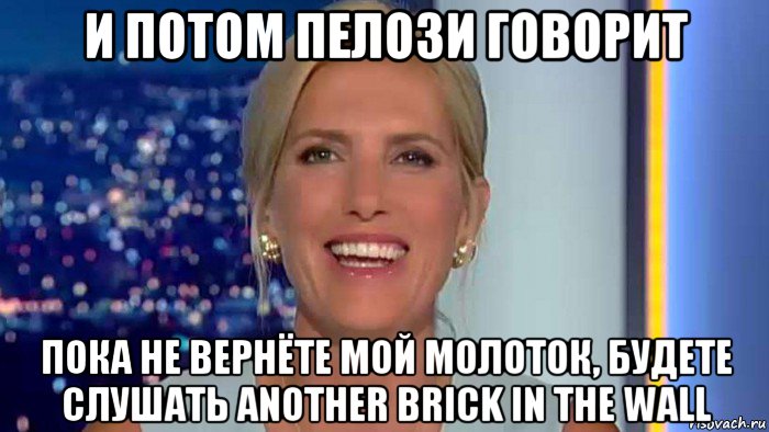 и потом пелози говорит пока не вернёте мой молоток, будете слушать another brick in the wall, Мем Laura ingraham