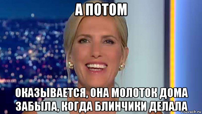 а потом оказывается, она молоток дома забыла, когда блинчики делала, Мем Laura ingraham
