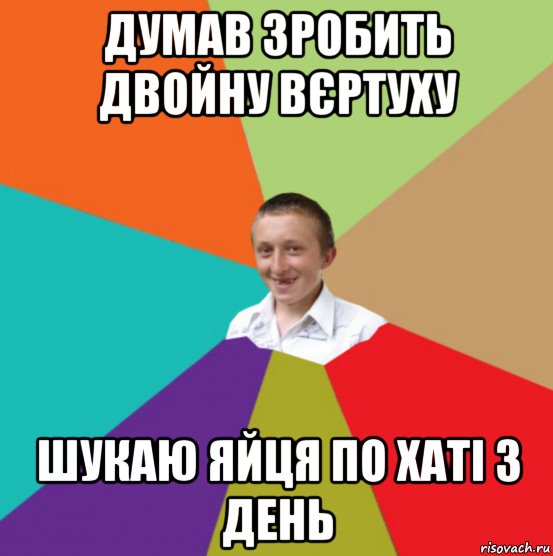 думав зробить двойну вєртуху шукаю яйця по хаті 3 день