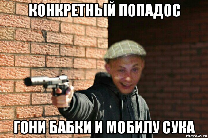 конкретный попадос гони бабки и мобилу сука