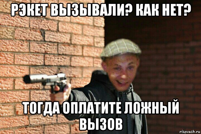 рэкет вызывали? как нет? тогда оплатите ложный вызов