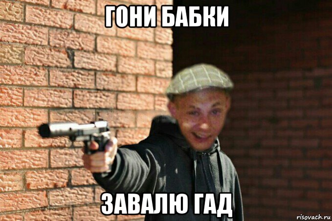 гони бабки завалю гад