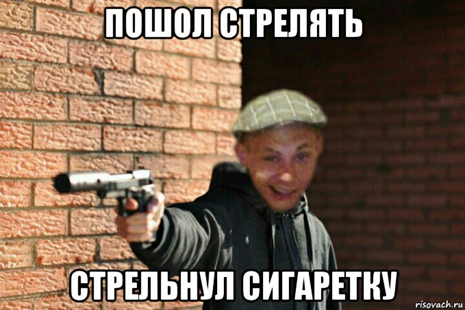 пошол стрелять стрельнул сигаретку