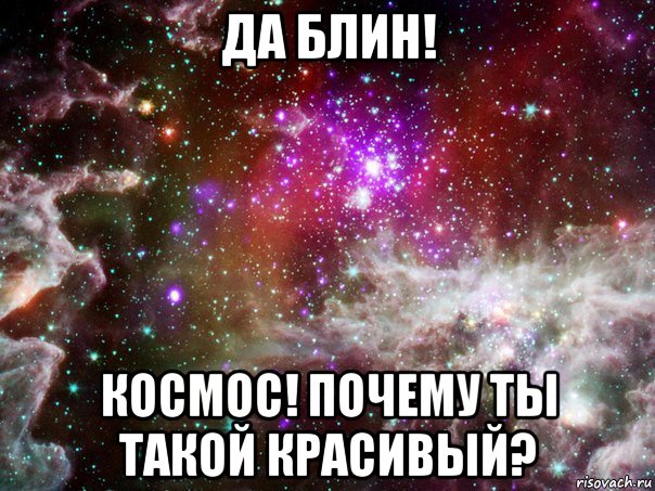 да блин! космос! почему ты такой красивый?