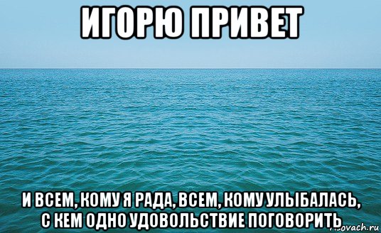 игорю привет и всем, кому я рада, всем, кому улыбалась, с кем одно удовольствие поговорить, Мем Море