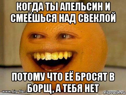 когда ты апельсин и смеёшься над свеклой потому что её бросят в борщ, а тебя нет, Мем Надоедливый апельсин