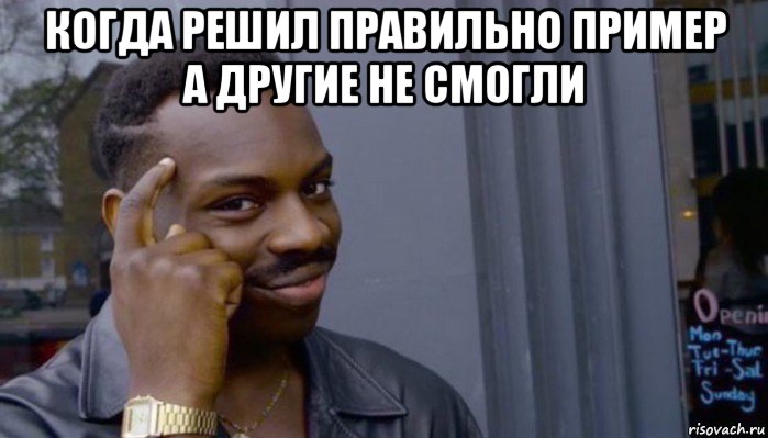 когда решил правильно пример а другие не смогли 