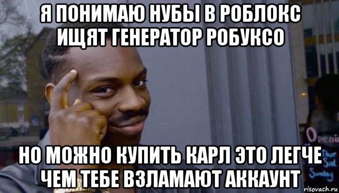 я понимаю нубы в роблокс ищят генератор робуксо но можно купить карл это легче чем тебе взламают аккаунт