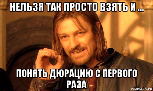 нельзя так просто взять и ... понять дюрацию с первого раза, Мем Нельзя просто так взять и (Боромир мем)