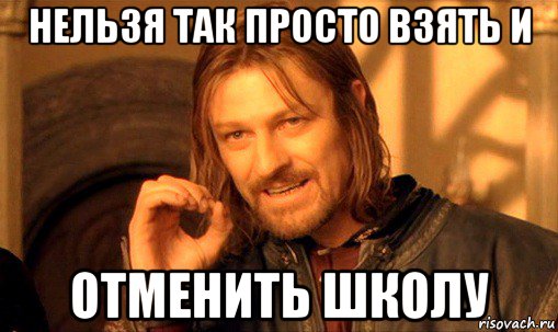 нельзя так просто взять и отменить школу, Мем Нельзя просто так взять и (Боромир мем)