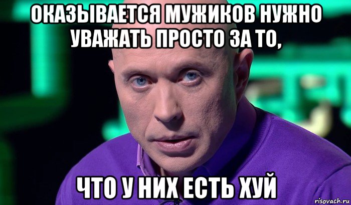 оказывается мужиков нужно уважать просто за то, что у них есть хуй, Мем Необъяснимо но факт