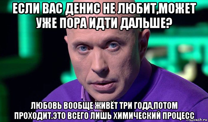 если вас денис не любит,может уже пора идти дальше? любовь вообще живёт три года,потом проходит.это всего лишь химический процесс, Мем Необъяснимо но факт