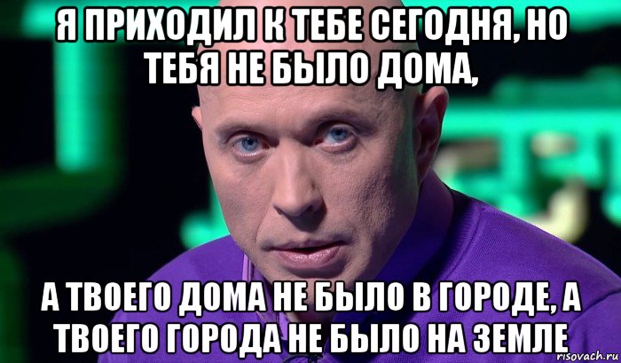 я приходил к тебе сегодня, но тебя не было дома, а твоего дома не было в городе, а твоего города не было на земле, Мем Необъяснимо но факт