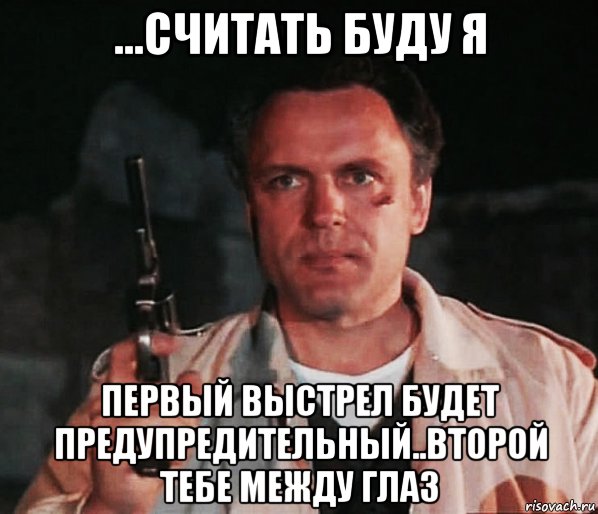 ...считать буду я первый выстрел будет предупредительный..второй тебе между глаз, Мем Николай Еременко
