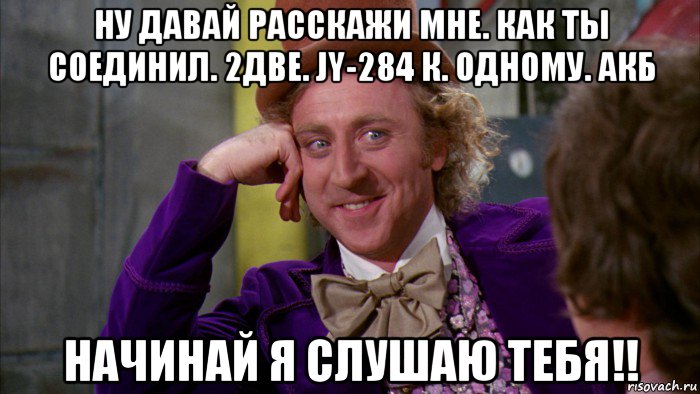 ну давай расскажи мне. как ты соединил. 2две. jy-284 к. одному. акб начинай я слушаю тебя!!, Мем Ну давай расскажи (Вилли Вонка)