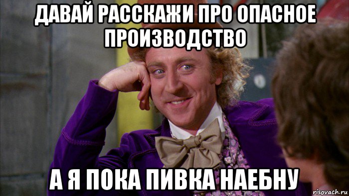 давай расскажи про опасное производство а я пока пивка наебну, Мем Ну давай расскажи (Вилли Вонка)