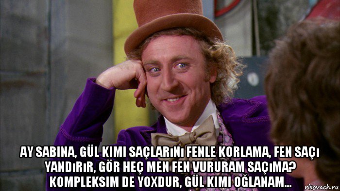  ay sabina, gül kimi saçlarını fenle korlama, fen saçı yandırır, gör heç men fen vururam saçıma? kompleksim de yoxdur, gül kimi oğlanam..., Мем Ну давай расскажи (Вилли Вонка)