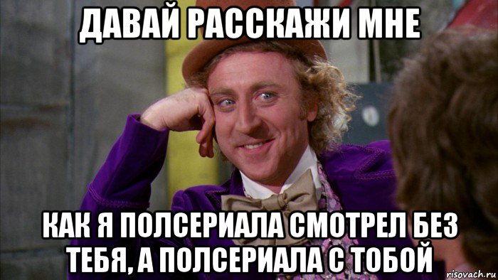 давай расскажи мне как я полсериала смотрел без тебя, а полсериала с тобой, Мем Ну давай расскажи (Вилли Вонка)