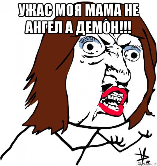 ужас моя мама не ангел а демон!!! 