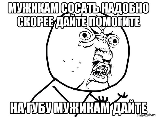 мужикам сосать надобно скорее дайте помогите на губу мужикам дайте, Мем Ну почему (белый фон)