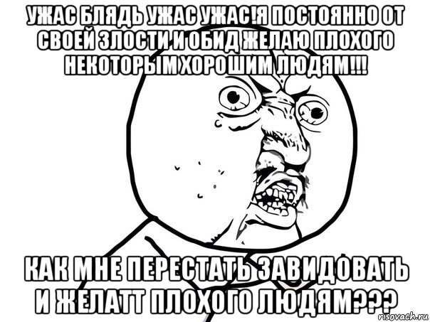 ужас блядь ужас ужас!я постоянно от своей злости и обид желаю плохого некоторым хорошим людям!!! как мне перестать завидовать и желатт плохого людям???, Мем Ну почему (белый фон)