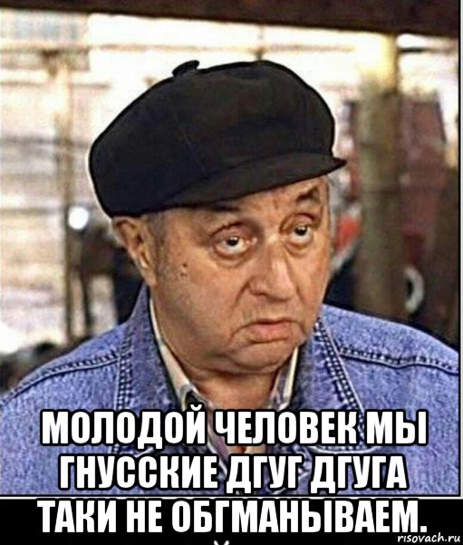  молодой человек мы гнусские дгуг дгуга таки не обгманываем., Мем О