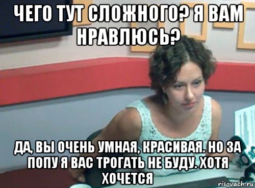 чего тут сложного? я вам нравлюсь? да, вы очень умная, красивая. но за попу я вас трогать не буду. хотя хочется, Мем Ольга журавлева