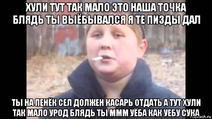хули тут так мало это наша точка блядь ты выёбывался я те пизды дал ты на пенёк сел должен касарь отдать а тут хули так мало урод блядь ты ммм уёба как уебу сука