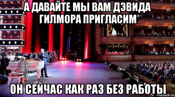 а давайте мы вам дэвида гилмора пригласим он сейчас как раз без работы, Мем Pahmutova