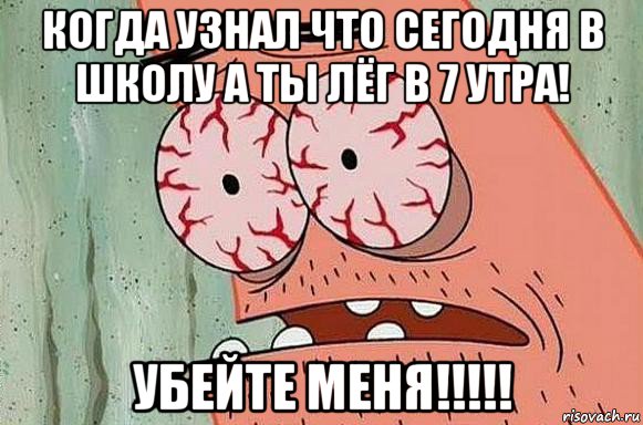 когда узнал что сегодня в школу а ты лёг в 7 утра! убейте меня!!!!!