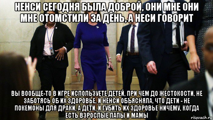 ненси сегодня была доброй, они мне они мне отомстили за день, а неси говорит вы вообще-то в игре используете детей, при чем до жестокости, не заботясь об их здоровье, и ненси объясняла, что дети - не покемоны для драки, а дети, и губить их здоровье ничему, когда есть взрослые папы и мамы, Мем Pelosi