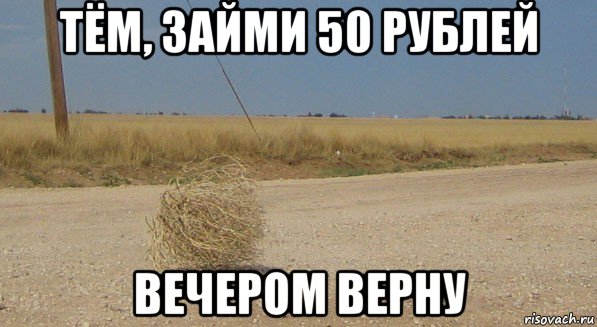 тём, займи 50 рублей вечером верну