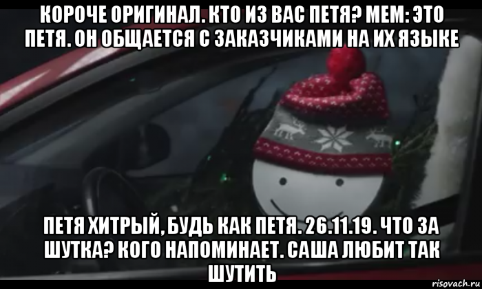 короче оригинал. кто из вас петя? мем: это петя. он общается с заказчиками на их языке петя хитрый, будь как петя. 26.11.19. что за шутка? кого напоминает. саша любит так шутить