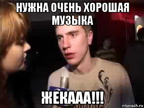 нужна очень хорошая музыка жекааа!!!