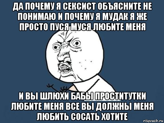 да почему я сексист объясните не понимаю и почему я мудак я же просто пуся муся любите меня и вы шлюхи бабы проститутки любите меня все вы должны меня любить сосать хотите