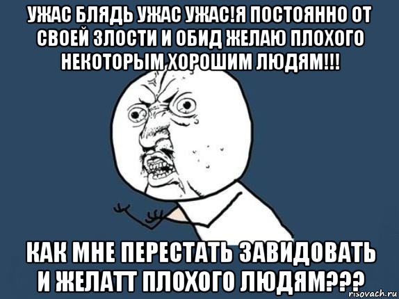 ужас блядь ужас ужас!я постоянно от своей злости и обид желаю плохого некоторым хорошим людям!!! как мне перестать завидовать и желатт плохого людям???