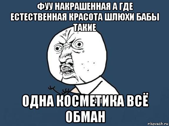 фуу накрашенная а где естественная красота шлюхи бабы такие одна косметика всё обман, Мем  почему мем